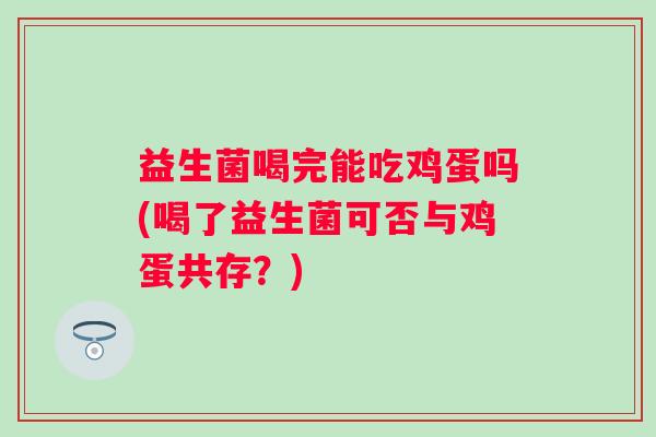 益生菌喝完能吃鸡蛋吗(喝了益生菌可否与鸡蛋共存？)