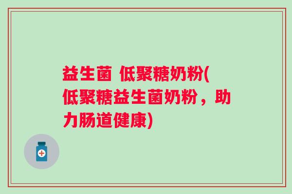 益生菌 低聚糖奶粉(低聚糖益生菌奶粉，助力肠道健康)