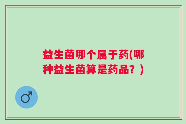 益生菌哪个属于药(哪种益生菌算是药品？)