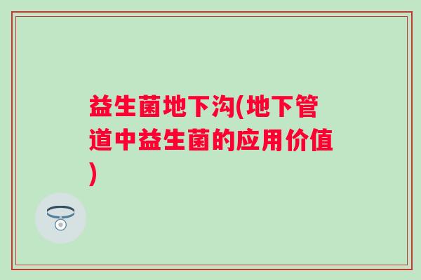 益生菌地下沟(地下管道中益生菌的应用价值)
