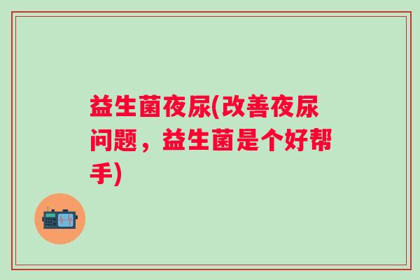 益生菌夜尿(改善夜尿问题，益生菌是个好帮手)