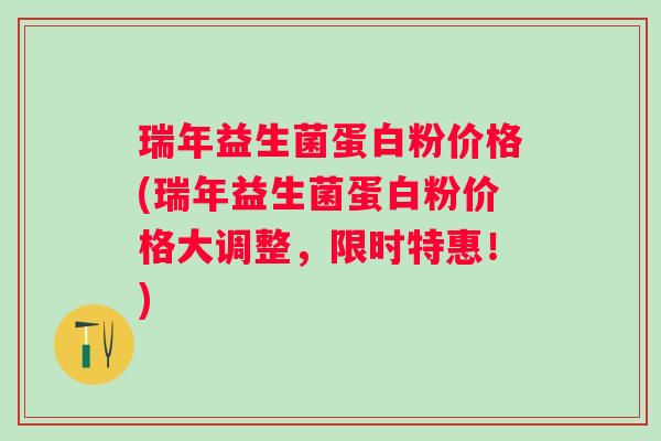 瑞年益生菌蛋白粉价格(瑞年益生菌蛋白粉价格大调整，限时特惠！)
