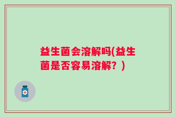 益生菌会溶解吗(益生菌是否容易溶解？)