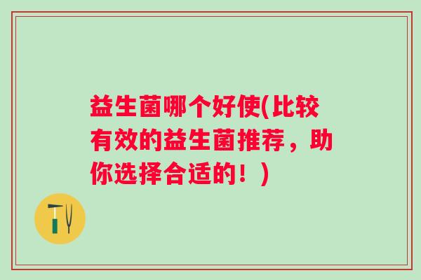 益生菌哪个好使(比较有效的益生菌推荐，助你选择合适的！)