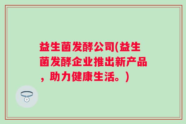 益生菌发酵公司(益生菌发酵企业推出新产品，助力健康生活。)