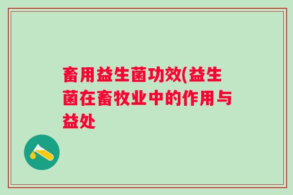 畜用益生菌功效(益生菌在畜牧业中的作用与益处