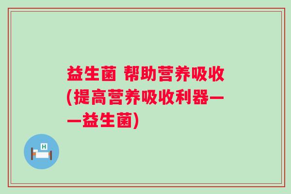 益生菌 帮助营养吸收(提高营养吸收利器——益生菌)