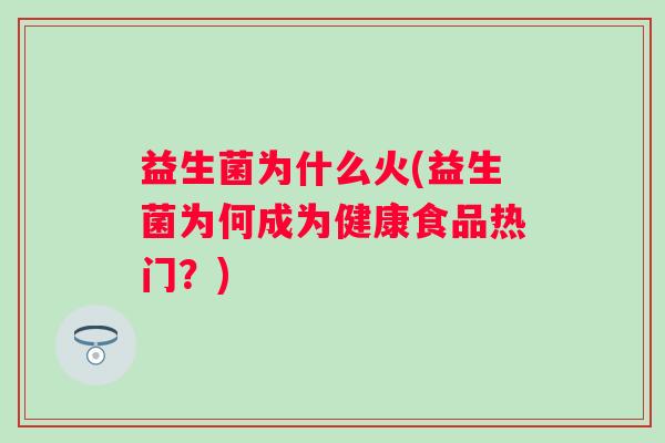 益生菌为什么火(益生菌为何成为健康食品热门？)