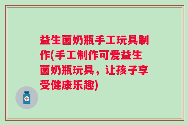 益生菌奶瓶手工玩具制作(手工制作可爱益生菌奶瓶玩具，让孩子享受健康乐趣)