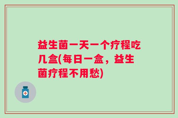 益生菌一天一个疗程吃几盒(每日一盒，益生菌疗程不用愁)