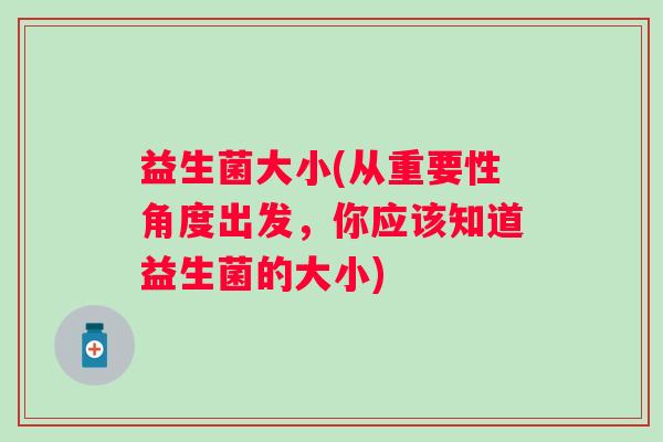益生菌大小(从重要性角度出发，你应该知道益生菌的大小)