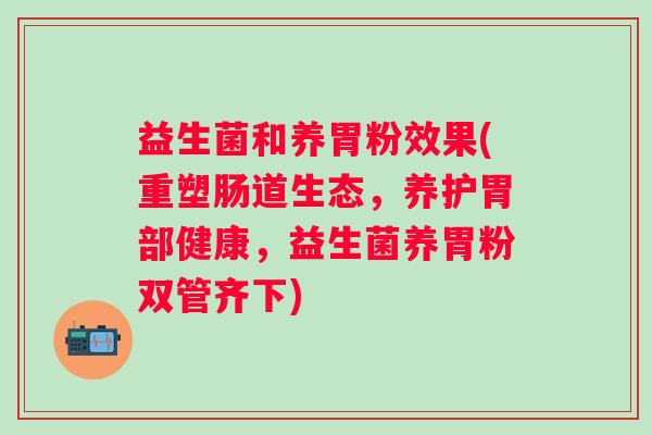 益生菌和养胃粉效果(重塑肠道生态，养护胃部健康，益生菌养胃粉双管齐下)