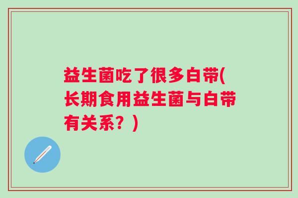 益生菌吃了很多白带(长期食用益生菌与白带有关系？)