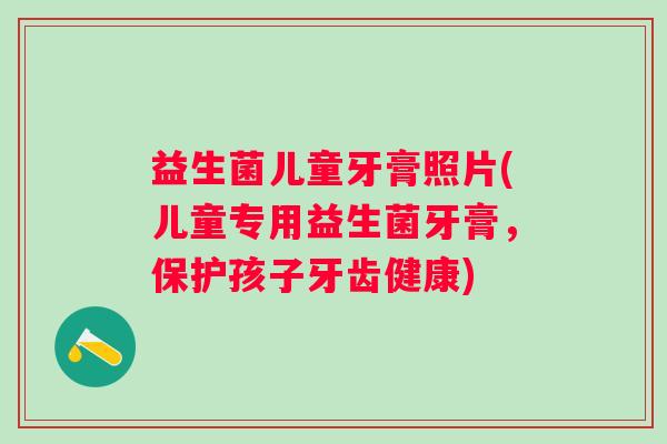 益生菌儿童牙膏照片(儿童专用益生菌牙膏，保护孩子牙齿健康)