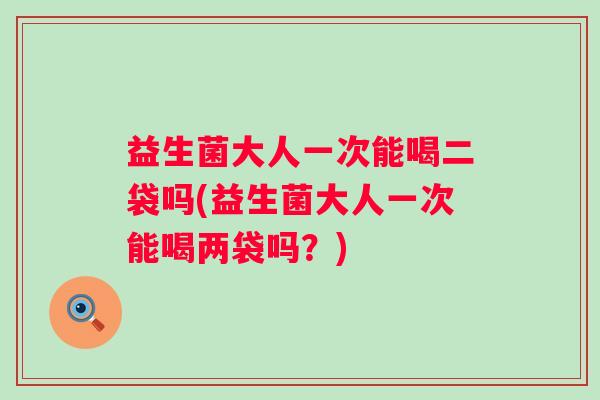 益生菌大人一次能喝二袋吗(益生菌大人一次能喝两袋吗？)
