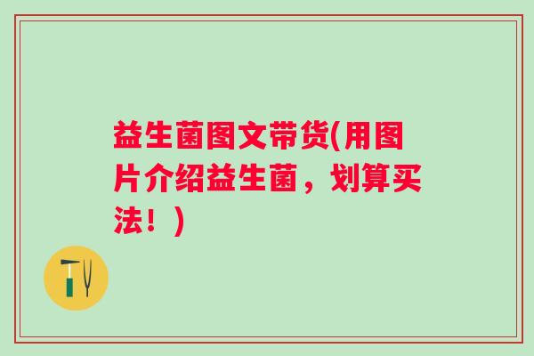 益生菌图文带货(用图片介绍益生菌，划算买法！)