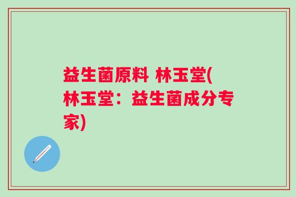 益生菌原料 林玉堂(林玉堂：益生菌成分专家)