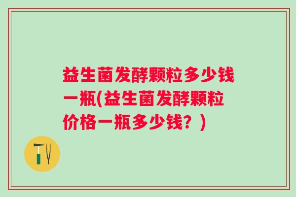 益生菌发酵颗粒多少钱一瓶(益生菌发酵颗粒价格一瓶多少钱？)