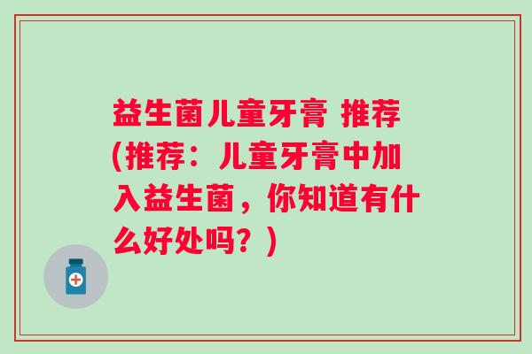 益生菌儿童牙膏 推荐(推荐：儿童牙膏中加入益生菌，你知道有什么好处吗？)