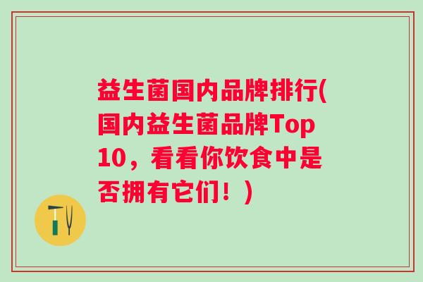 益生菌国内品牌排行(国内益生菌品牌Top10，看看你饮食中是否拥有它们！)