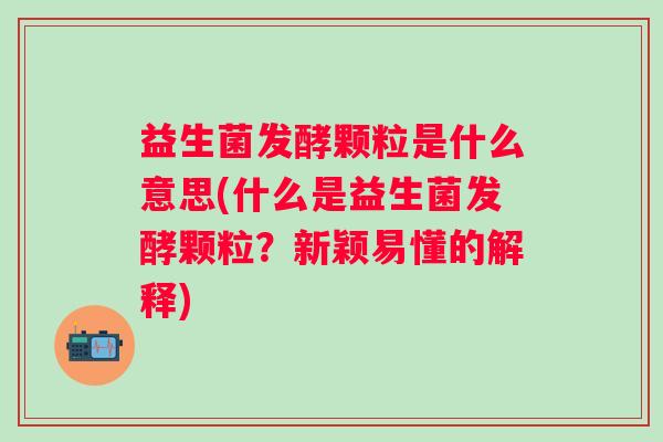 益生菌发酵颗粒是什么意思(什么是益生菌发酵颗粒？新颖易懂的解释)