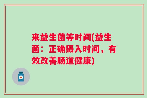 来益生菌等时间(益生菌：正确摄入时间，有效改善肠道健康)