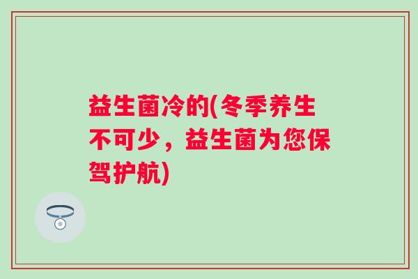 益生菌冷的(冬季养生不可少，益生菌为您保驾护航)