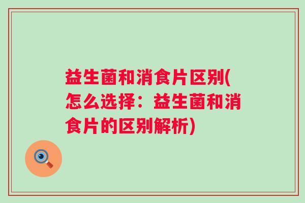 益生菌和消食片区别(怎么选择：益生菌和消食片的区别解析)