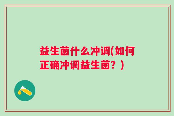益生菌什么冲调(如何正确冲调益生菌？)