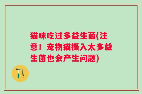 猫咪吃过多益生菌(注意！宠物猫摄入太多益生菌也会产生问题)