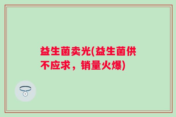 益生菌卖光(益生菌供不应求，销量火爆)