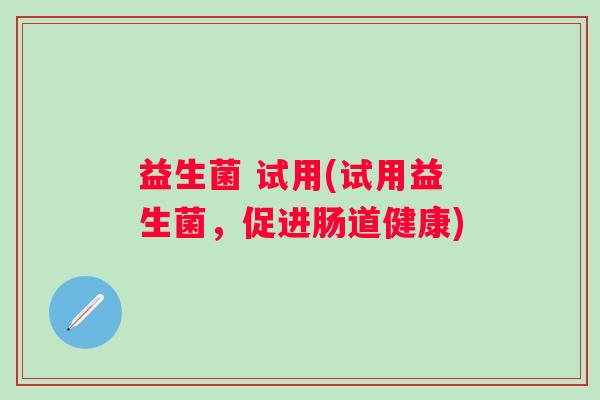 益生菌 试用(试用益生菌，促进肠道健康)
