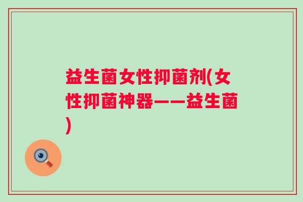 益生菌女性抑菌剂(女性抑菌神器——益生菌)