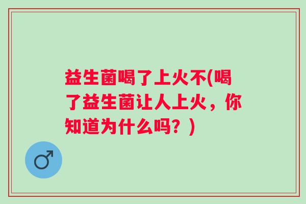 益生菌喝了上火不(喝了益生菌让人上火，你知道为什么吗？)