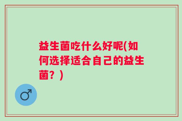 益生菌吃什么好呢(如何选择适合自己的益生菌？)