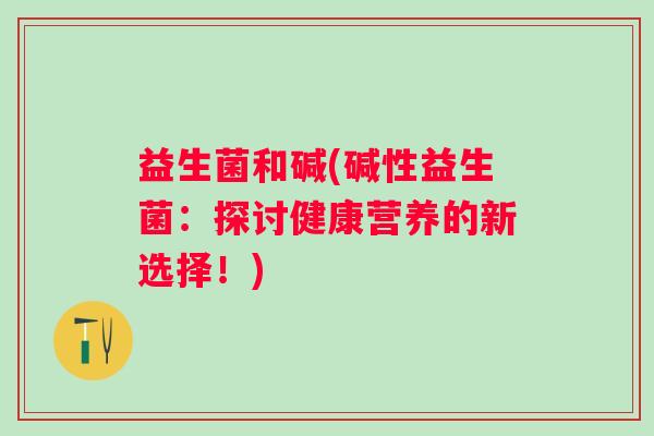 益生菌和碱(碱性益生菌：探讨健康营养的新选择！)
