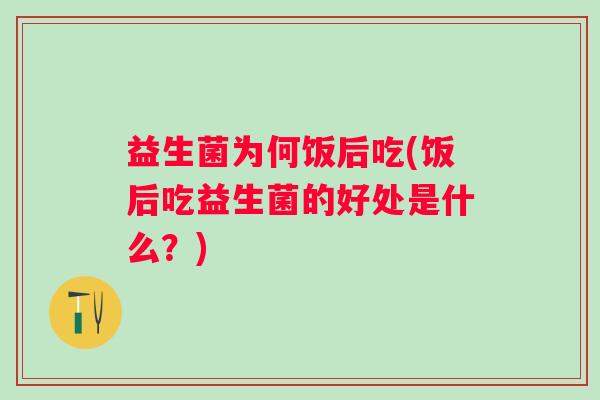 益生菌为何饭后吃(饭后吃益生菌的好处是什么？)