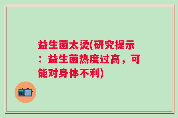 益生菌太烫(研究提示：益生菌热度过高，可能对身体不利)