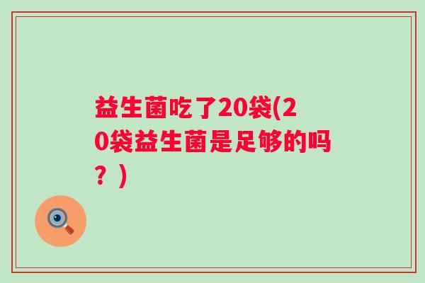 益生菌吃了20袋(20袋益生菌是足够的吗?) 益生菌吃了20袋(20袋益生菌是足够的吗?)