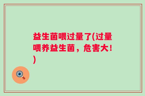 益生菌喂过量了(过量喂养益生菌，危害大！)