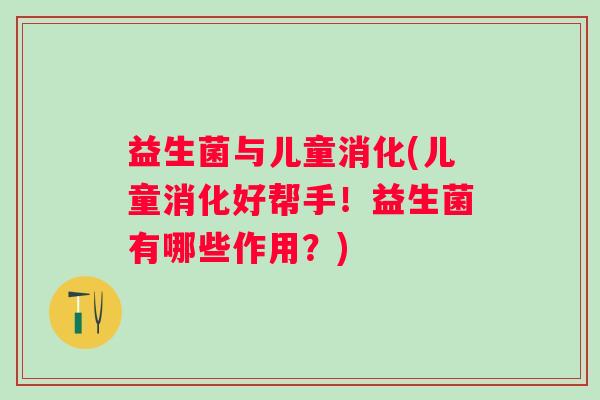 益生菌与儿童消化(儿童消化好帮手！益生菌有哪些作用？)