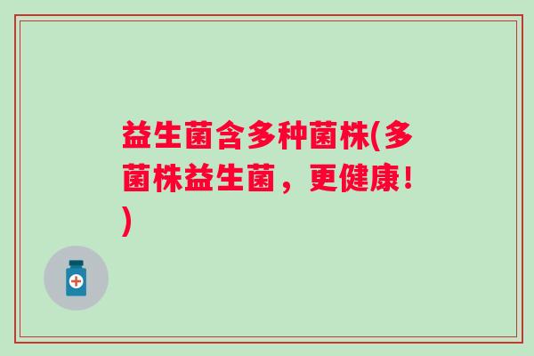 益生菌含多种菌株(多菌株益生菌，更健康！)
