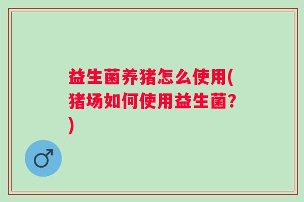 益生菌养猪怎么使用(猪场如何使用益生菌？)