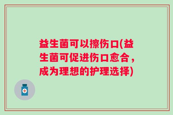 益生菌可以擦伤口(益生菌可促进伤口愈合，成为理想的护理选择)