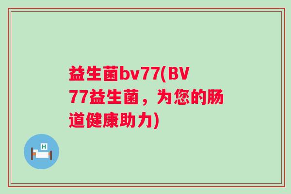益生菌bv77(BV77益生菌,为您的肠道健康助力) 益生菌bv77(BV77益生菌,为您的肠道健康助力)