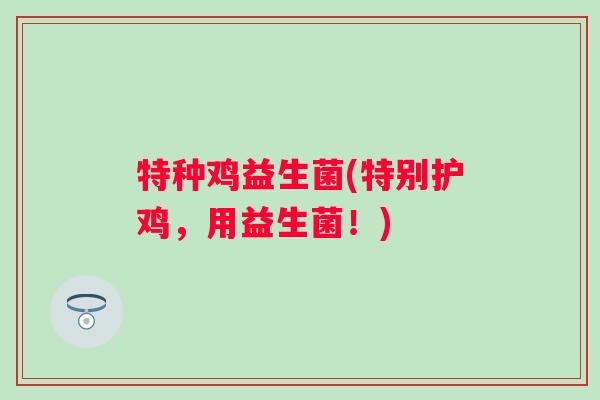 特种鸡益生菌(特别护鸡,用益生菌!) 特种鸡益生菌(特别护鸡,用益生菌!)