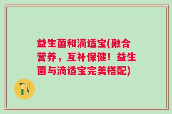 益生菌和滴适宝(融合营养，互补保健！益生菌与滴适宝完美搭配)