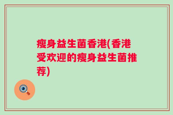 瘦身益生菌香港(香港受欢迎的瘦身益生菌推荐) 瘦身益生菌香港(香港受欢迎的瘦身益生菌推荐)