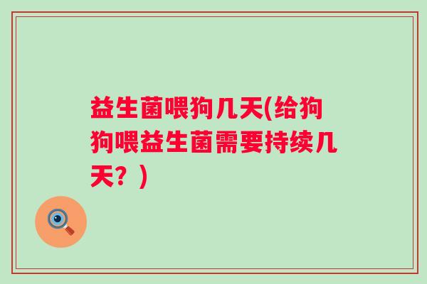 益生菌喂狗几天(给狗狗喂益生菌需要持续几天？)