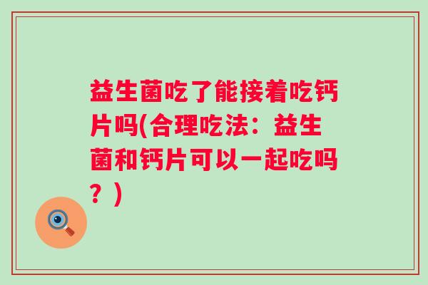 益生菌吃了能接着吃钙片吗(合理吃法：益生菌和钙片可以一起吃吗？)